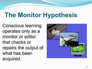 The Monitor Hypothesis
Conscious learning
operates only as a
monitor or editor
that checks or
repairs the output of
what has been
acquired.
24
 