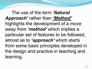 The use of the term „Natural
Approach’ rather than ‘Method’
highlights the development of a move
away from ‘method’ which ...