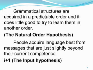 Grammatical structures are
acquired in a predictable order and it
does little good to try to learn them in
another order.
...