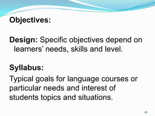 48
Objectives:
Design: Specific objectives depend on
learners‟ needs, skills and level.
Syllabus:
Typical goals for language courses or
particular needs and interest of
students topics and situations.
 
