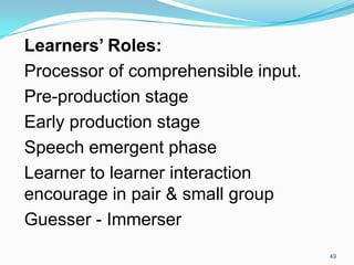 49
Learners’ Roles:
Processor of comprehensible input.
Pre-production stage
Early production stage
Speech emergent phase
L...