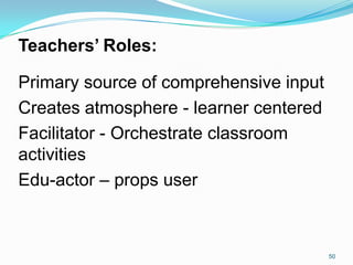 50
Teachers’ Roles:
Primary source of comprehensive input
Creates atmosphere - learner centered
Facilitator - Orchestrate classroom
activities
Edu-actor – props user
 