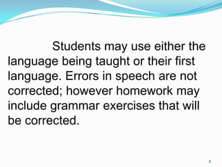 Students may use either the
language being taught or their first
language. Errors in speech are not
corrected; however homework may
include grammar exercises that will
be corrected.
8
 
