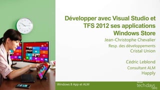 Développer avec Visual Studio et
          TFS 2012 ses applications
                    Windows Store
                       Jean-Christophe Chevalier
                        Resp. des développements
                                   Cristal Union

                                 Cédric Leblond
                                  Consultant ALM
                                         Happly

Windows 8 App et ALM
 