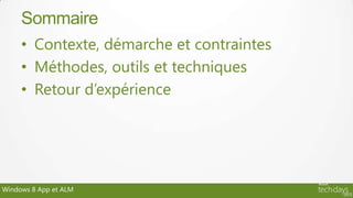 Sommaire
     • Contexte, démarche et contraintes
     • Méthodes, outils et techniques
     • Retour d’expérience




Windows 8 App et ALM
 