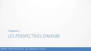 LES PERSPECTIVES D’AVENIR
Chapitre 3
ALM204 - ALM & eCommerce : des challenges en continu !
 