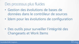 La productivité, toujours…
• Gestion des évolutions de bases de
données dans le contrôleur de sources
• Idem pour les évolutions de configuration
• Des outils pour surveiller l’intégrité des
Changesets et Work Items
Des processus plus fluides
 
