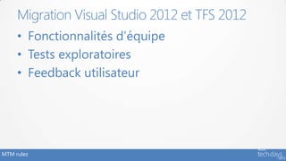 MTM rulez
• Fonctionnalités d’équipe
• Tests exploratoires
• Feedback utilisateur
Migration Visual Studio 2012 et TFS 2012
 