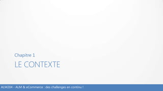 LE CONTEXTE
Chapitre 1
ALM204 - ALM & eCommerce : des challenges en continu !
 