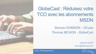 GlobeCast : Réduisez votre
  TCO avec les abonnements
                     MSDN
                    Damien DORISON – DCube
                  Thomas RICHON - GlobeCast


                                   www.d-cube.fr
                               www.globecast.com

Code / Développement
 