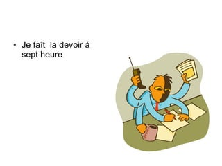 Je faît  la devoir á sept heure 
