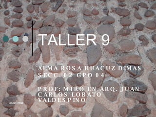 TALLER 9 ALMA ROSA HUACUZ DIMAS SECC. 02 GPO 04 PROF: MTRO EN ARQ. JUAN CARLOS LOBATO VALDESPINO 