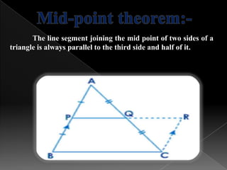 The line segment joining the mid point of two sides of a
triangle is always parallel to the third side and half of it.
 