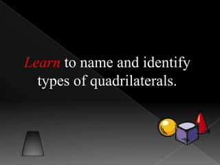 Learn to name and identify
types of quadrilaterals.
 