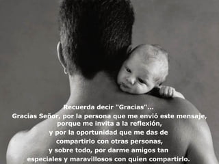 Recuerda decir "Gracias"...  Gracias Señor, por la persona que me envió este mensaje, porque me invita a la reflexión , y por la oportunidad que me da s  de  compartirlo con otras personas, y sobre todo, por darme amigos tan  especiales y maravillosos con quien compartirlo.  