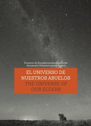 EL UNIVERSO DE
NUESTROS ABUELOS
THE UNIVERSE OF
OUR ELDERS
Proyecto de Etnoastronomía Atacameña
Atacameño Ethnoastronomy Project
 