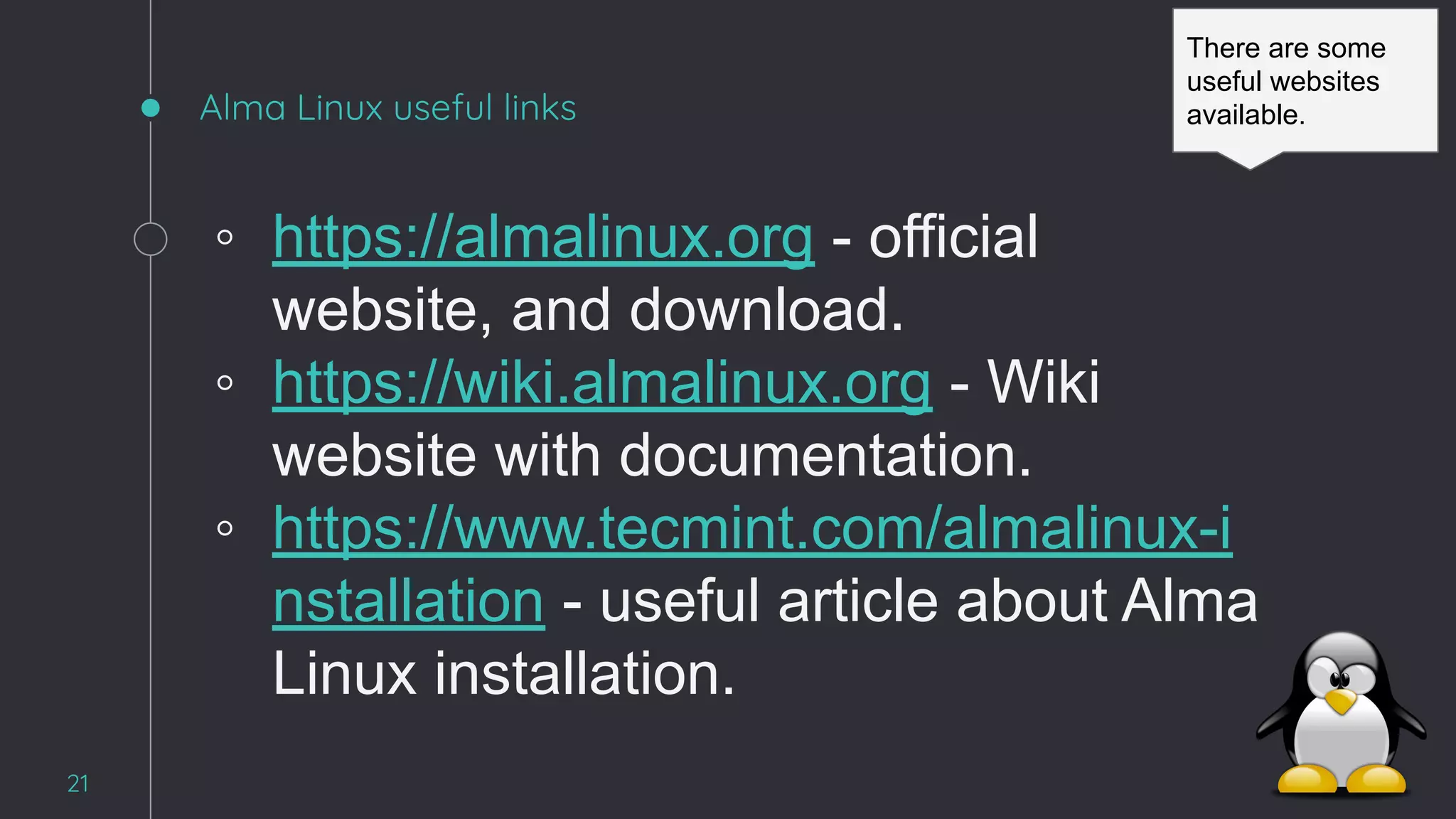 Alma Linux useful links
◦ https://almalinux.org - official
website, and download.
◦ https://wiki.almalinux.org - Wiki
website with documentation.
◦ https://www.tecmint.com/almalinux-i
nstallation - useful article about Alma
Linux installation.
21
There are some
useful websites
available.
 