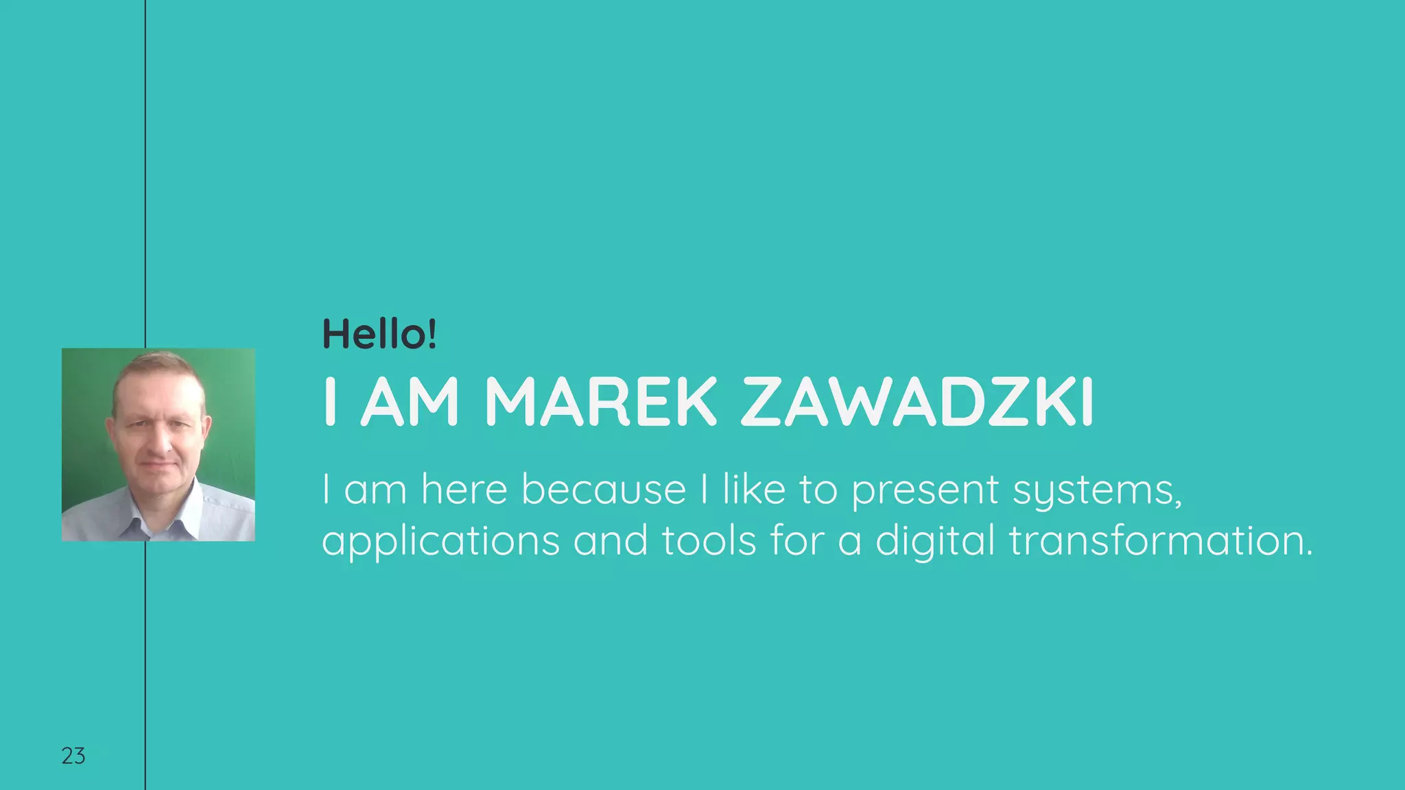 Hello!
I AM MAREK ZAWADZKI
I am here because I like to present systems,
applications and tools for a digital transformation.
23
 
