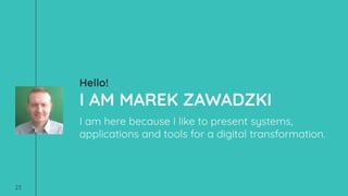 Hello!
I AM MAREK ZAWADZKI
I am here because I like to present systems,
applications and tools for a digital transformation.
23
 