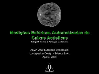 Medições Esféricas Automatizadas de
Caixas Acústicas
M. Bigi, M. Jacchia, D. Ponteggia - Audiomatica

ALMA 2009 European Symposium
Loudspeaker Design - Science & Art
April 4, 2009

 