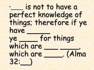 is not to have a
“_____

perfect knowledge of
things; therefore if ye
have _____
ye ____ for things
which are ___ ____,
which are ____. (Alma
32:__)
 