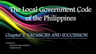 The Local Government Code
of the Philippines
Chapter 2. VACANCIES AND SUCCESSION
Prepare by:
Almavilla Cabamungan II
Angela Llanto
 