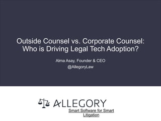 Outside Counsel vs. Corporate Counsel:
Who is Driving Legal Tech Adoption?
Alma Asay, Founder & CEO
@AllegoryLaw
Smart Software for Smart
Litigation
 