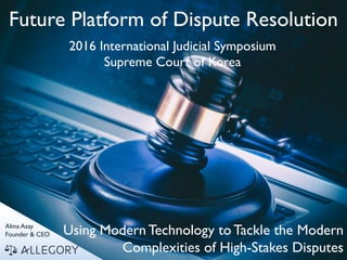 Future Platform of Dispute Resolution
Alma Asay
Founder & CEO
2016 International Judicial Symposium
Supreme Court of Korea
Using Modern Technology to Tackle the Modern
Complexities of High-Stakes Disputes
 