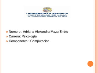 Nombre : Adriana Alexandra Maza Erréis
 Carrera: Psicología
 Componente : Computación


 