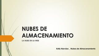 NUBES DE
ALMACENAMIENTO
LA NUBE EN LA WEB
Kelly Narváez _ Nubes de Almacenamiento
 