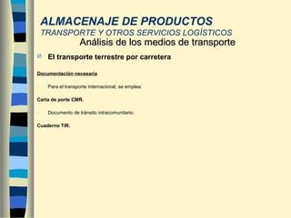  El transporte terrestre por carretera
Documentación necesaria
- Para el transporte internacional, se emplea:
Carta de porte CMR.
- Documento de tránsito intracomunitario:
Cuaderno TIR.
Análisis de los medios de transporteAnálisis de los medios de transporte
ALMACENAJE DE PRODUCTOS
TRANSPORTE Y OTROS SERVICIOS LOGÍSTICOS
 
