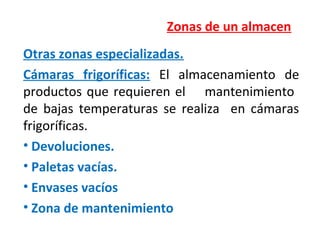 Zonas de un almacen
Otras zonas especializadas.
Cámaras frigoríficas: El almacenamiento de
productos que requieren el mantenimiento
de bajas temperaturas se realiza en cámaras
frigoríficas.
• Devoluciones.
• Paletas vacías.
• Envases vacíos
• Zona de mantenimiento
 