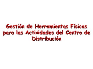 Gestión de Herramientas FísicasGestión de Herramientas Físicas
para las Actividades del Centro depara las Actividades del Centro de
DistribuciónDistribución
 