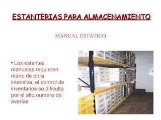 ESTANTERIAS PARA ALMACENAMIENTOESTANTERIAS PARA ALMACENAMIENTO
MANUAL ESTATICO
• Los estantes
manuales requieren
mano de obra
intensiva, el control de
inventarios se dificulta
por el alto numero de
averías
 
