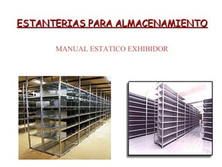ESTANTERIAS PARA ALMACENAMIENTOESTANTERIAS PARA ALMACENAMIENTO
MANUAL ESTATICO EXHIBIDOR
 