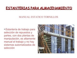 ESTANTERIAS PARA ALMACENAMIENTOESTANTERIAS PARA ALMACENAMIENTO
MANUAL ESTATICO TORNILLOS
• Estantería de trabajo para
selección de repuestos y
partes, con dos plantas de
manipulación, es altamente
manual el trabajo y no hay
sistemas automatizados de
selección
 