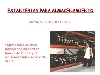 ESTANTERIAS PARA ALMACENAMIENTOESTANTERIAS PARA ALMACENAMIENTO
MANUAL ESTATICO RACK
• Mercancías de difícil
manejo con equipos de
transporte interno y de
almacenamiento en sitio de
venta
 