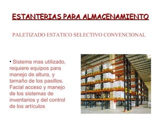 ESTANTERIAS PARA ALMACENAMIENTOESTANTERIAS PARA ALMACENAMIENTO
PALETIZADO ESTATICO SELECTIVO CONVENCIONAL
• Sistema mas utilizado,
requiere equipos para
manejo de altura, y
tamaño de los pasillos.
Facial acceso y manejo
de los sistemas de
inventarios y del control
de los artículos
 