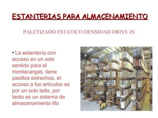 ESTANTERIAS PARA ALMACENAMIENTOESTANTERIAS PARA ALMACENAMIENTO
PALETIZADO ESTATICO DENSIDAD DRIVE IN
• La estantería con
acceso en un solo
sentido para el
montacargas, tiene
pasillos estrechos, el
acceso a los artículos es
por un solo lado, por
tanto es un sistema de
almacenamiento lifo
 