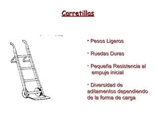 CarretillasCarretillas
• Pesos LigerosPesos Ligeros
• Ruedas DurasRuedas Duras
• Pequeña Resistencia alPequeña Resistencia al
empuje inicialempuje inicial
• Diversidad deDiversidad de
aditamentos dependiendoaditamentos dependiendo
de la forma de cargade la forma de carga
 