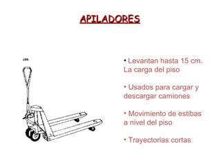 APILADORESAPILADORES
• Levantan hasta 15 cm.
La carga del piso
• Usados para cargar y
descargar camiones
• Movimiento de estibas
a nivel del piso
• Trayectorias cortas
 