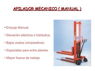 APILADOR MECANICO ( MANUAL )APILADOR MECANICO ( MANUAL )
• Empuje Manual.
• Elevación eléctrica o hidráulica.
• Bajos costos comparativos.
• Especiales para entre plantas
• Mayor fuerza de trabajo
 
