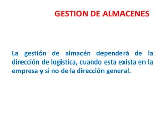 GESTION DE ALMACENES
La gestión de almacén dependerá de la
dirección de logística, cuando esta exista en la
empresa y si no de la dirección general.
 