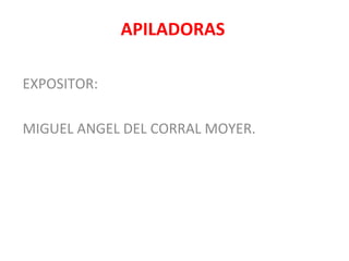 APILADORAS
EXPOSITOR:
MIGUEL ANGEL DEL CORRAL MOYER.
 
