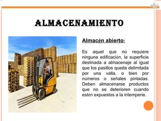 ALMACENAMIENTO
       Almacén abierto:

       Es aquel que no requiere
       ninguna edificación, la superficie
       destinada a almacenaje al igual
       que los pasillos queda delimitada
       por una valla, o bien por
       números o señales pintadas.
       Deben almacenarse productos
       que no se deterioren cuando
       estén expuestos a la intemperie.
 