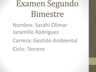 Examen Segundo
Bimestre
Nombre: Sarahi Olimar
Jaramillo Rodríguez
Carrera: Gestión Ambiental
Ciclo: Tercero

 