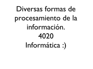 Diversas formas de
procesamiento de la
información.
4020
Informática :)
 