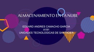 ALMACENAMIENTOEN LA NUBE
EDUARD ANDRES CAMACHO GARCIA
A191
UNIDADES TECNOLOGICAS DE SANTADER
 