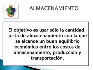 El objetivo es usar sólo la cantidad
justa de almacenamiento con la que
    se alcance un buen equilibrio
   económico entre los costos de
   almacenamiento, producción y
           transportación.
 