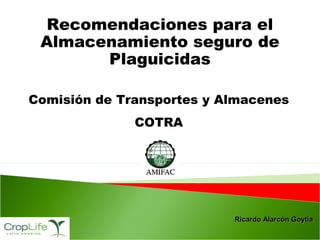 Recomendaciones para el
Almacenamiento seguro de
Plaguicidas
Comisión de Transportes y Almacenes
COTRA

Ricardo Alarcón Goytia

 